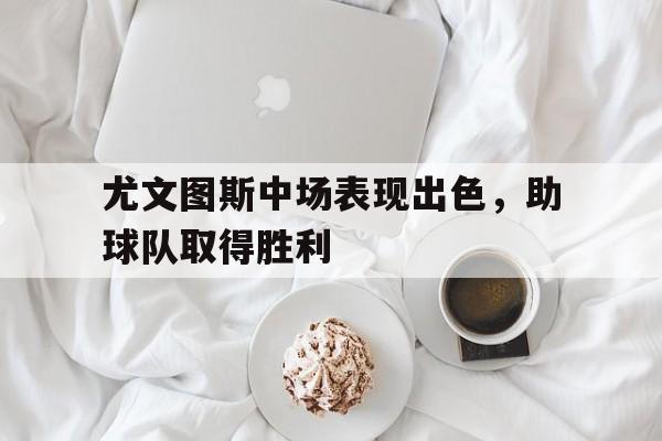 尤文图斯中场表现出色，助球队取得胜利的简单介绍