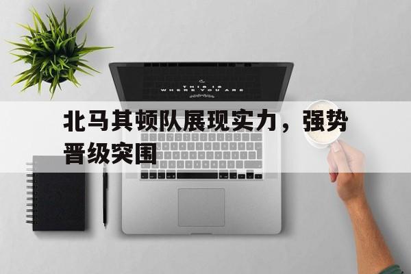 北马其顿队展现实力，强势晋级突围的简单介绍