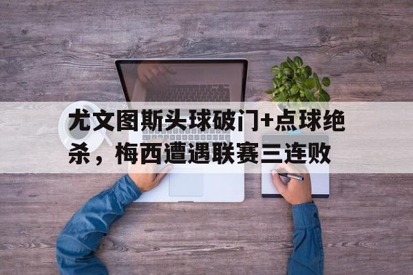 尤文图斯头球破门+点球绝杀，梅西遭遇联赛三连败