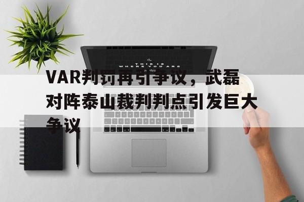 VAR判罚再引争议，武磊对阵泰山裁判判点引发巨大争议