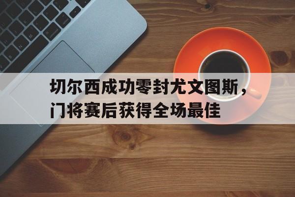 切尔西成功零封尤文图斯，门将赛后获得全场最佳